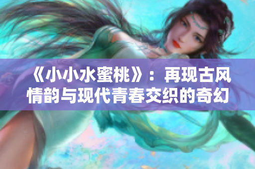 《小小水蜜桃》：再现古风情韵与现代青春交织的奇幻旅程
