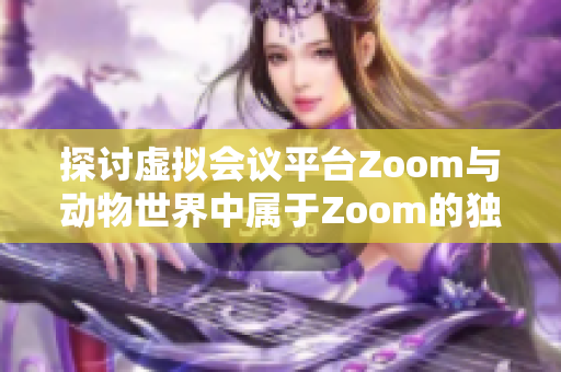 探讨虚拟会议平台Zoom与动物世界中属于Zoom的独特之处
