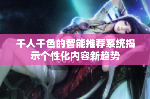 千人千色的智能推荐系统揭示个性化内容新趋势
