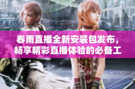 春雨直播全新安装包发布，畅享精彩直播体验的必备工具