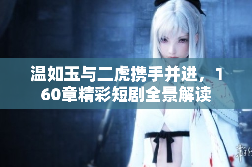 温如玉与二虎携手并进，160章精彩短剧全景解读
