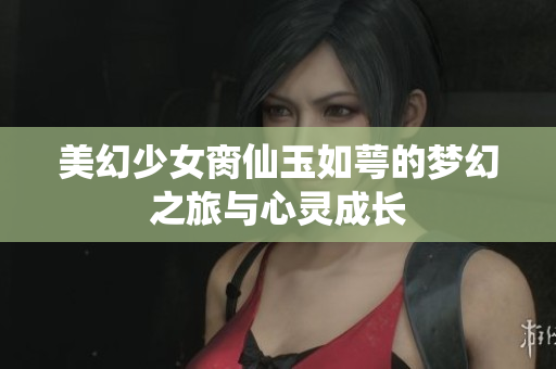 美幻少女脔仙玉如萼的梦幻之旅与心灵成长