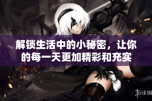 解锁生活中的小秘密，让你的每一天更加精彩和充实