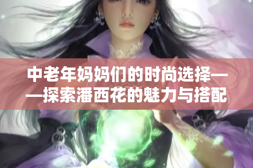 中老年妈妈们的时尚选择——探索潘西花的魅力与搭配技巧