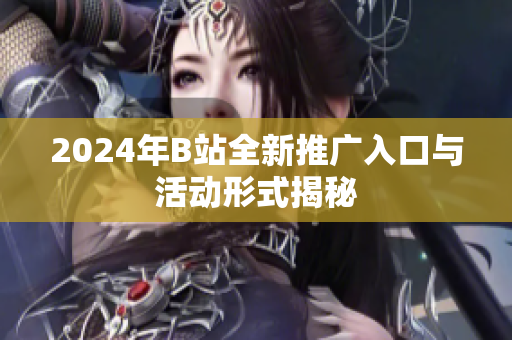 2024年B站全新推广入口与活动形式揭秘