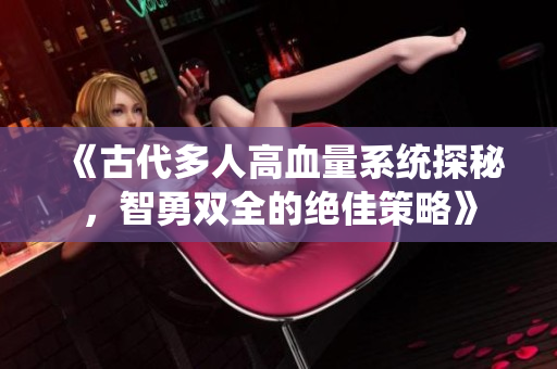 《古代多人高血量系统探秘，智勇双全的绝佳策略》