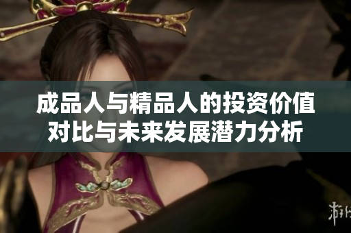 成品人与精品人的投资价值对比与未来发展潜力分析