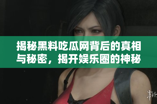 揭秘黑料吃瓜网背后的真相与秘密，揭开娱乐圈的神秘面纱