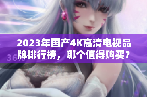 2023年国产4K高清电视品牌排行榜，哪个值得购买？