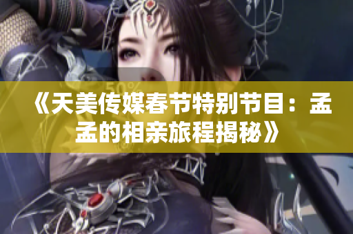 《天美传媒春节特别节目：孟孟的相亲旅程揭秘》