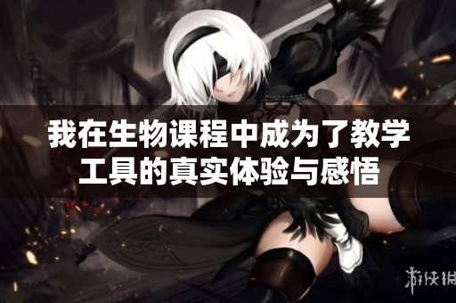我在生物课程中成为了教学工具的真实体验与感悟