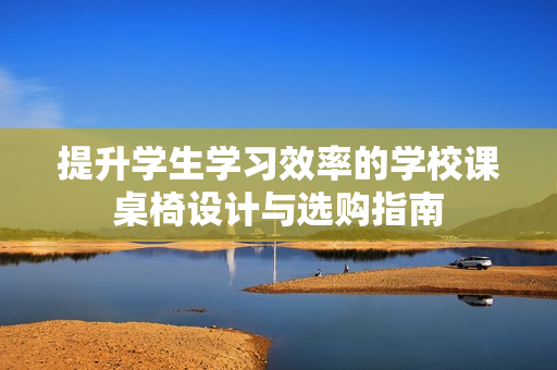 提升学生学习效率的学校课桌椅设计与选购指南