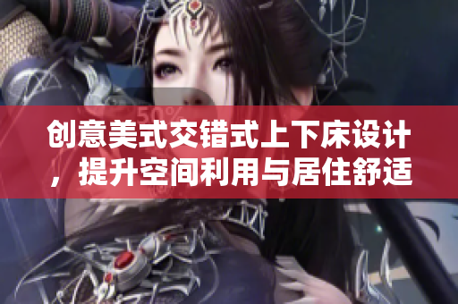 创意美式交错式上下床设计，提升空间利用与居住舒适感