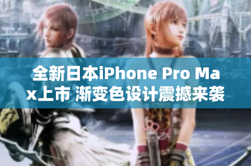 全新日本iPhone Pro Max上市 渐变色设计震撼来袭
