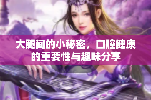 大腿间的小秘密，口腔健康的重要性与趣味分享