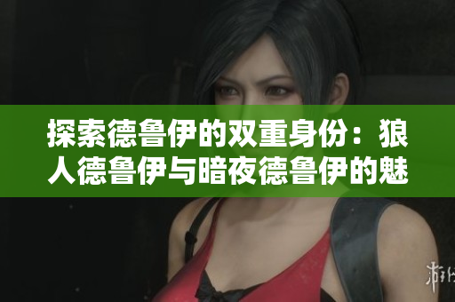探索德鲁伊的双重身份：狼人德鲁伊与暗夜德鲁伊的魅力对决