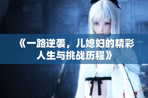 《一路逆袭，儿媳妇的精彩人生与挑战历程》