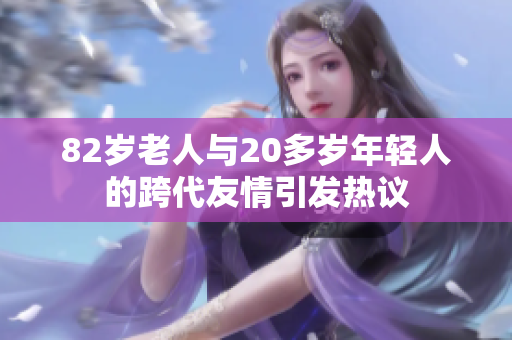 82岁老人与20多岁年轻人的跨代友情引发热议