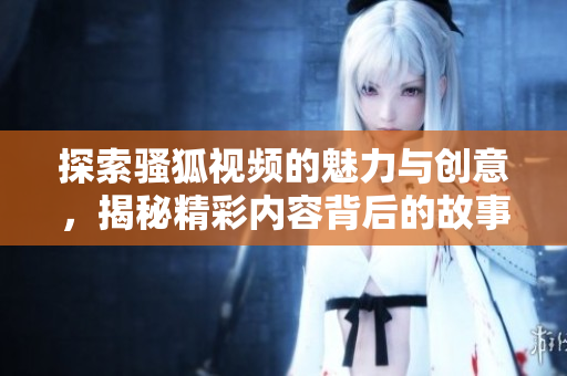 探索骚狐视频的魅力与创意，揭秘精彩内容背后的故事