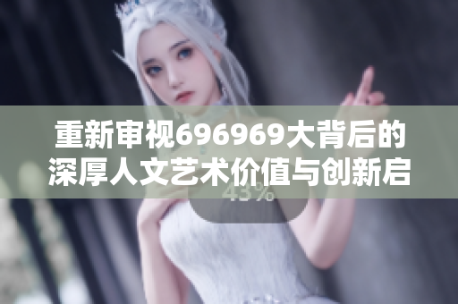 重新审视696969大背后的深厚人文艺术价值与创新启示