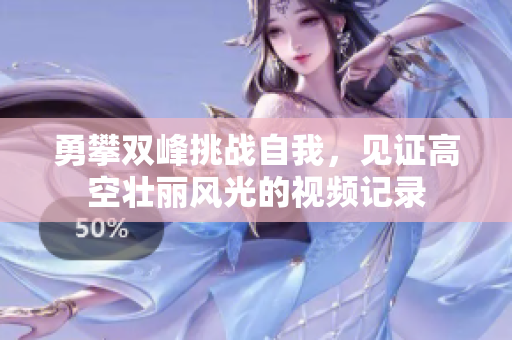 勇攀双峰挑战自我，见证高空壮丽风光的视频记录