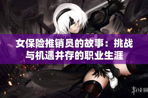 女保险推销员的故事：挑战与机遇并存的职业生涯