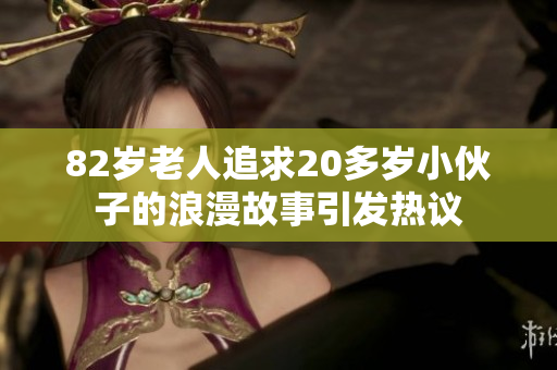 82岁老人追求20多岁小伙子的浪漫故事引发热议