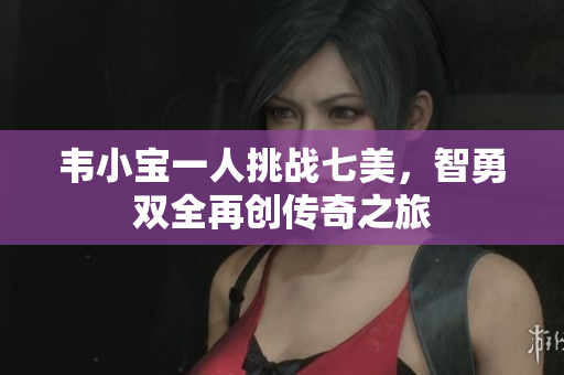 韦小宝一人挑战七美，智勇双全再创传奇之旅