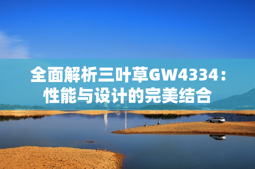 全面解析三叶草GW4334：性能与设计的完美结合