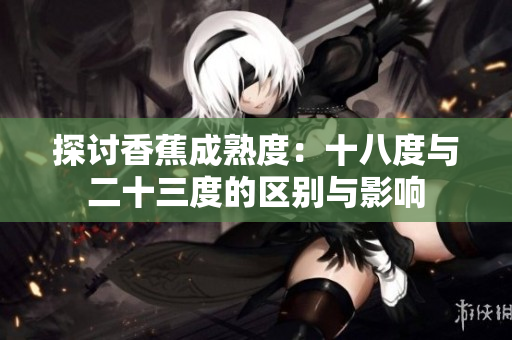 探讨香蕉成熟度：十八度与二十三度的区别与影响