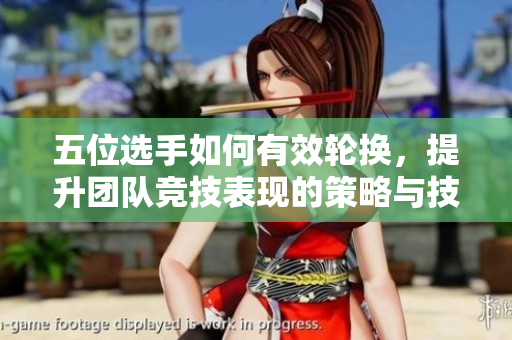 五位选手如何有效轮换，提升团队竞技表现的策略与技巧