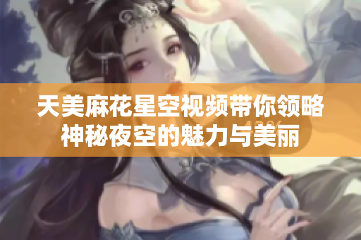 天美麻花星空视频带你领略神秘夜空的魅力与美丽