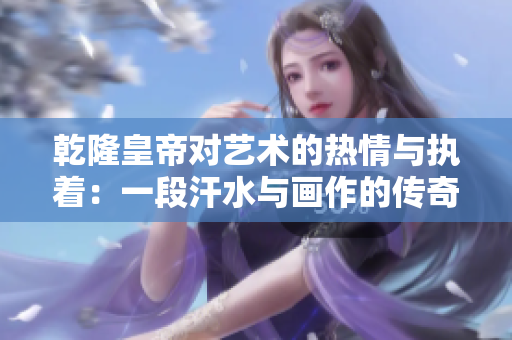 乾隆皇帝对艺术的热情与执着：一段汗水与画作的传奇故事