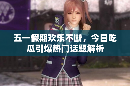 五一假期欢乐不断，今日吃瓜引爆热门话题解析