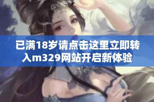 已满18岁请点击这里立即转入m329网站开启新体验