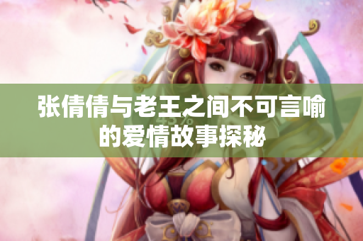 张倩倩与老王之间不可言喻的爱情故事探秘