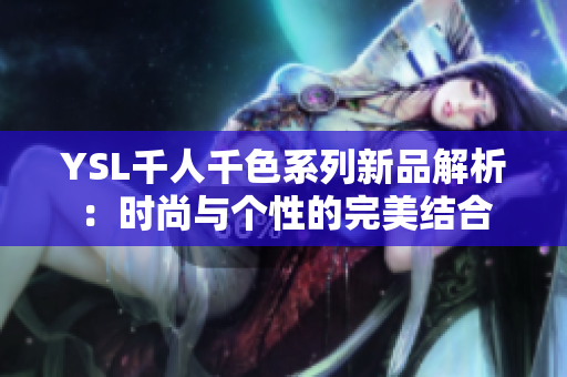 YSL千人千色系列新品解析：时尚与个性的完美结合