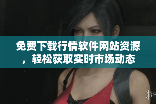 免费下载行情软件网站资源，轻松获取实时市场动态