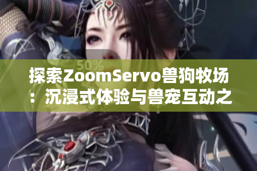 探索ZoomServo兽狗牧场：沉浸式体验与兽宠互动之旅