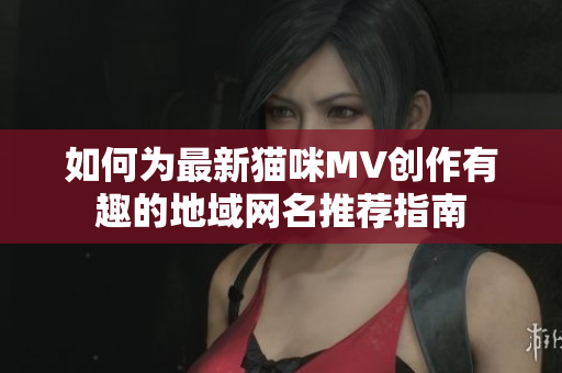 如何为最新猫咪MV创作有趣的地域网名推荐指南