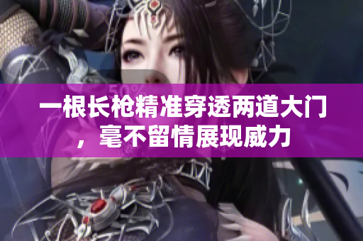 一根长枪精准穿透两道大门，毫不留情展现威力