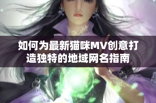 如何为最新猫咪MV创意打造独特的地域网名指南