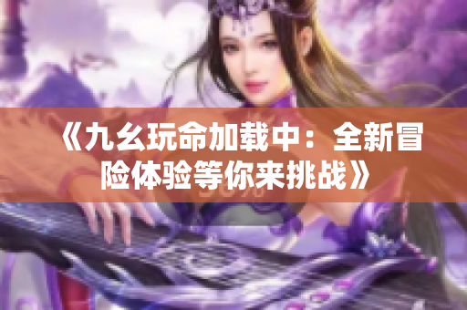 《九幺玩命加载中：全新冒险体验等你来挑战》