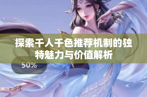 探索千人千色推荐机制的独特魅力与价值解析