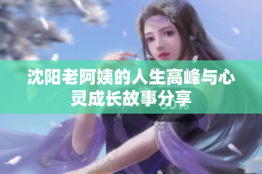 沈阳老阿姨的人生高峰与心灵成长故事分享