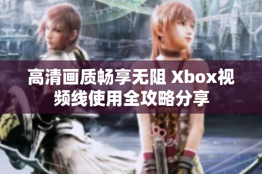 高清画质畅享无阻 Xbox视频线使用全攻略分享