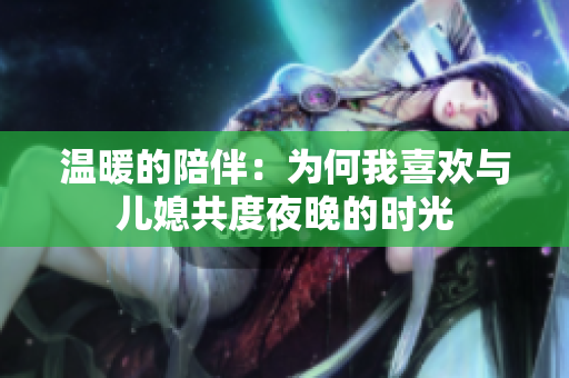 温暖的陪伴：为何我喜欢与儿媳共度夜晚的时光