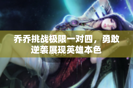 乔乔挑战极限一对四，勇敢逆袭展现英雄本色