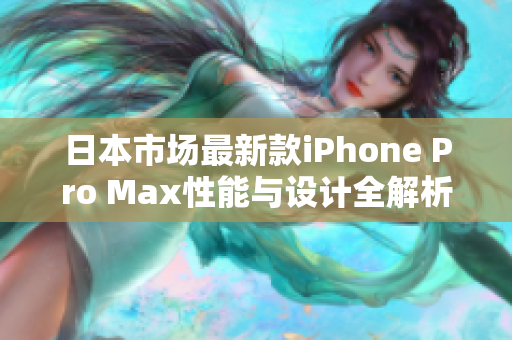 日本市场最新款iPhone Pro Max性能与设计全解析