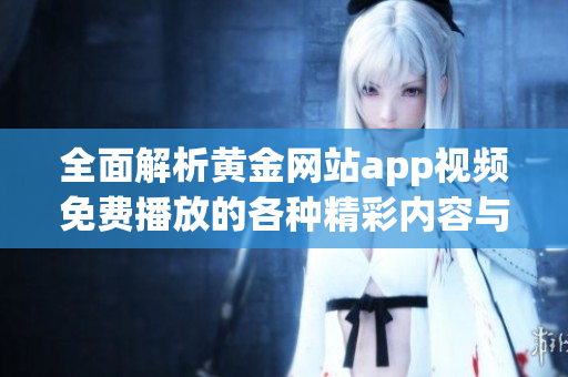 全面解析黄金网站app视频免费播放的各种精彩内容与功能